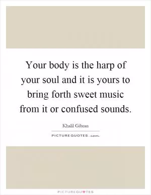Your body is the harp of your soul and it is yours to bring forth sweet music from it or confused sounds Picture Quote #1