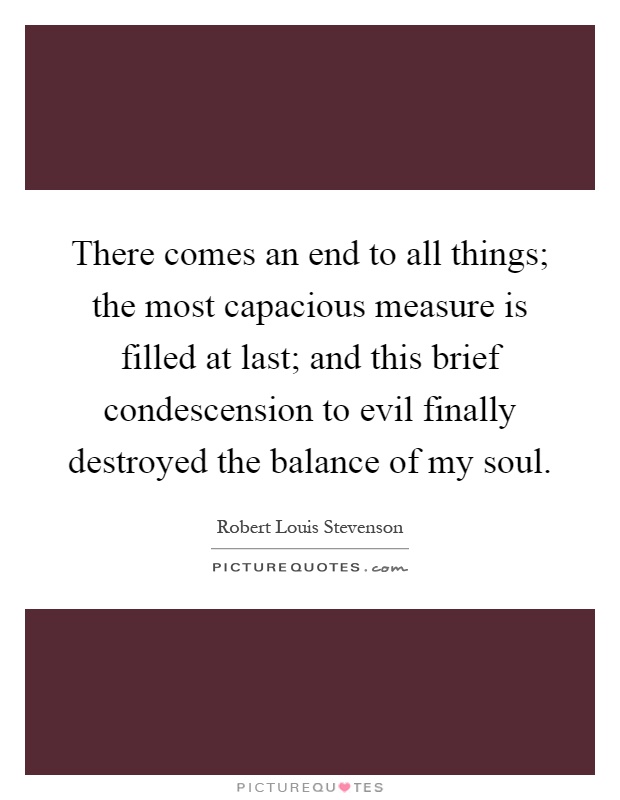There comes an end to all things; the most capacious measure is filled at last; and this brief condescension to evil finally destroyed the balance of my soul Picture Quote #1