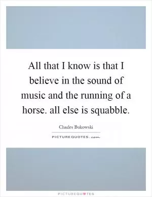 All that I know is that I believe in the sound of music and the running of a horse. all else is squabble Picture Quote #1