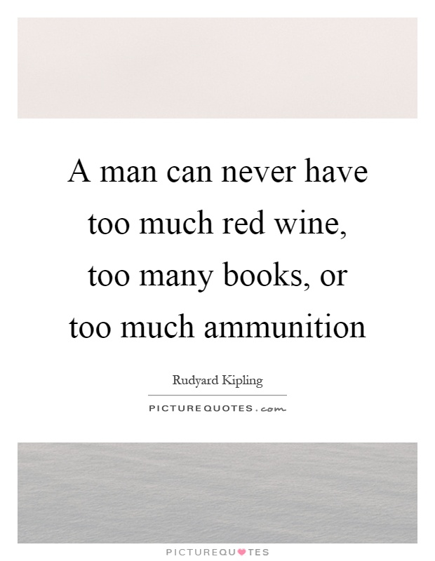 A man can never have too much red wine, too many books, or too much ammunition Picture Quote #1