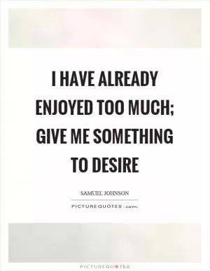 I have already enjoyed too much; give me something to desire Picture Quote #1