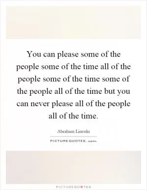 You can please some of the people some of the time all of the people some of the time some of the people all of the time but you can never please all of the people all of the time Picture Quote #1