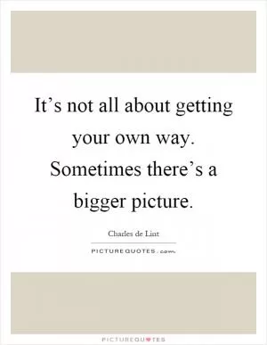 It’s not all about getting your own way. Sometimes there’s a bigger picture Picture Quote #1