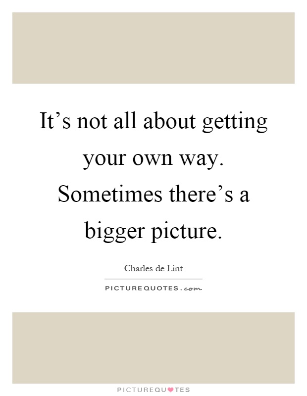 It's not all about getting your own way. Sometimes there's a bigger picture Picture Quote #1