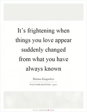 It’s frightening when things you love appear suddenly changed from what you have always known Picture Quote #1