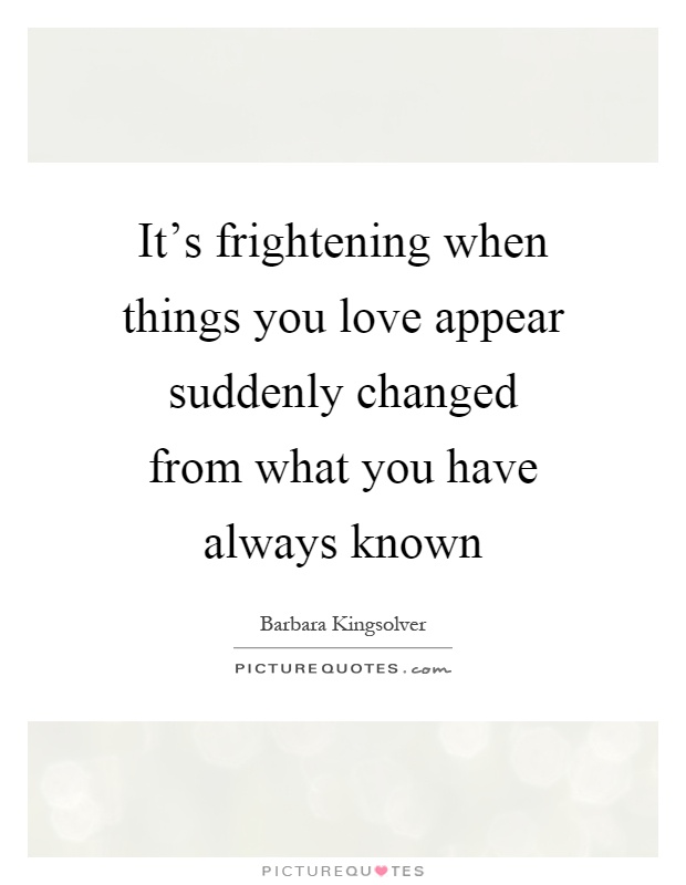It's frightening when things you love appear suddenly changed from what you have always known Picture Quote #1