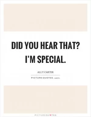 Did you hear that? I’m special Picture Quote #1
