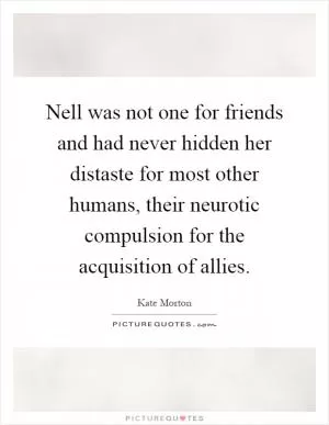 Nell was not one for friends and had never hidden her distaste for most other humans, their neurotic compulsion for the acquisition of allies Picture Quote #1