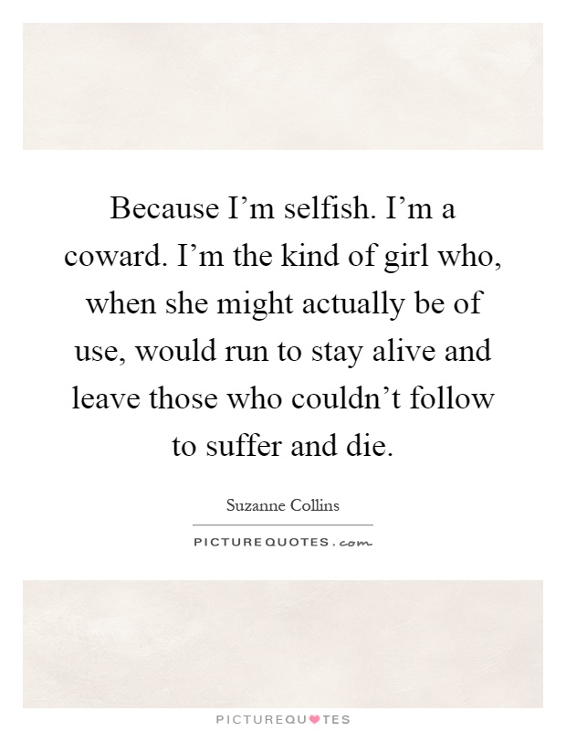 Because I'm selfish. I'm a coward. I'm the kind of girl who, when she might actually be of use, would run to stay alive and leave those who couldn't follow to suffer and die Picture Quote #1