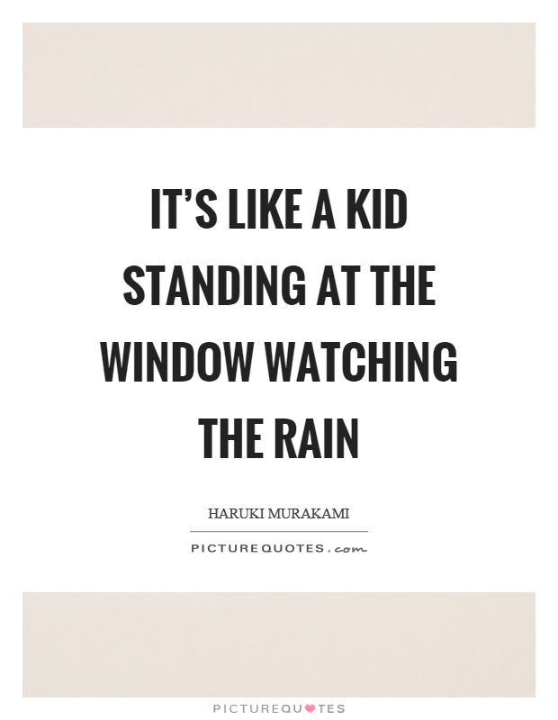 It's like a kid standing at the window watching the rain Picture Quote #1