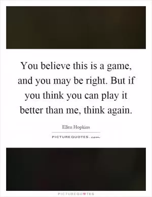You believe this is a game, and you may be right. But if you think you can play it better than me, think again Picture Quote #1