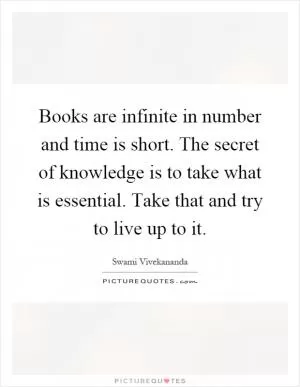 Books are infinite in number and time is short. The secret of knowledge is to take what is essential. Take that and try to live up to it Picture Quote #1