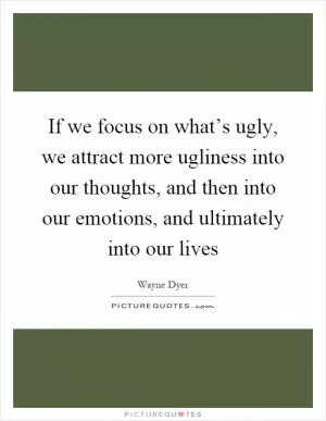 If we focus on what’s ugly, we attract more ugliness into our thoughts, and then into our emotions, and ultimately into our lives Picture Quote #1