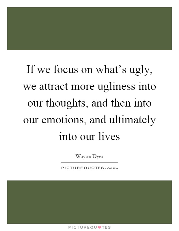 If we focus on what's ugly, we attract more ugliness into our thoughts, and then into our emotions, and ultimately into our lives Picture Quote #1