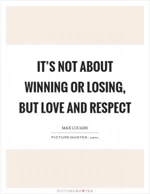 It’s not about winning or losing, but love and respect Picture Quote #1