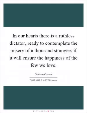 In our hearts there is a ruthless dictator, ready to contemplate the misery of a thousand strangers if it will ensure the happiness of the few we love Picture Quote #1