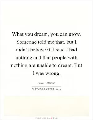 What you dream, you can grow. Someone told me that, but I didn’t believe it. I said I had nothing and that people with nothing are unable to dream. But I was wrong Picture Quote #1