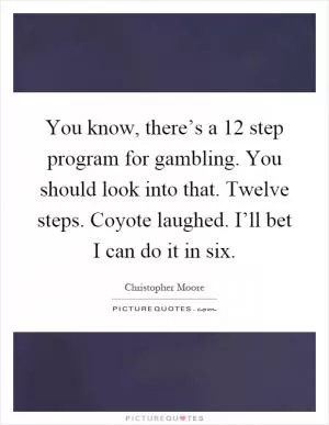You know, there’s a 12 step program for gambling. You should look into that. Twelve steps. Coyote laughed. I’ll bet I can do it in six Picture Quote #1