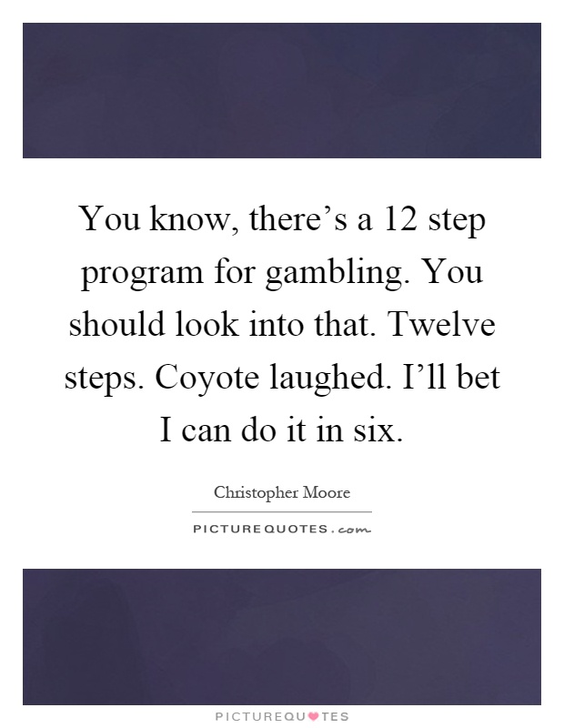 You know, there's a 12 step program for gambling. You should look into that. Twelve steps. Coyote laughed. I'll bet I can do it in six Picture Quote #1