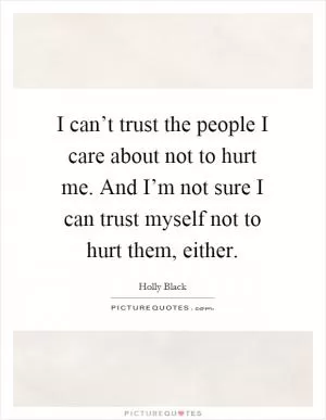 I can’t trust the people I care about not to hurt me. And I’m not sure I can trust myself not to hurt them, either Picture Quote #1