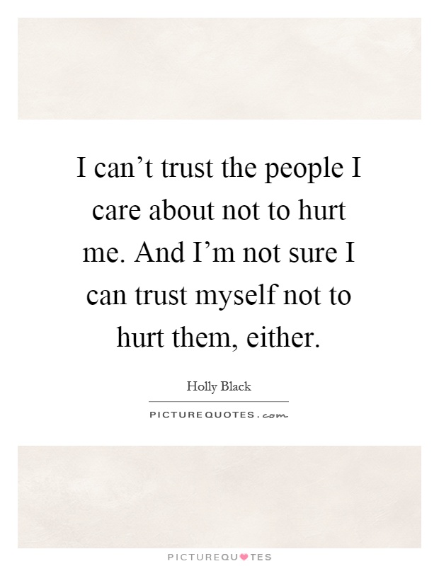 I can't trust the people I care about not to hurt me. And I'm not sure I can trust myself not to hurt them, either Picture Quote #1