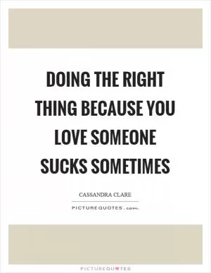 Doing the right thing because you love someone sucks sometimes Picture Quote #1