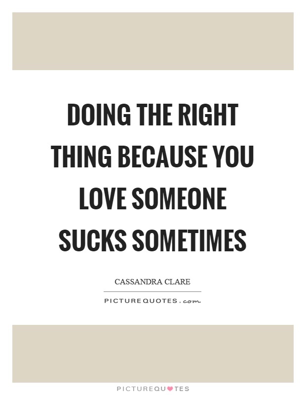 Doing the right thing because you love someone sucks sometimes Picture Quote #1