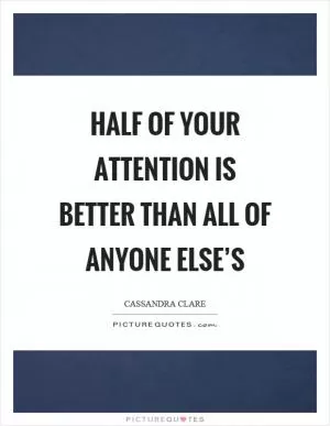 Half of your attention is better than all of anyone else’s Picture Quote #1