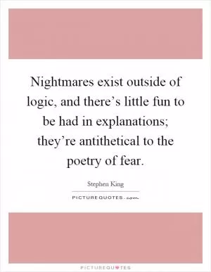 Nightmares exist outside of logic, and there’s little fun to be had in explanations; they’re antithetical to the poetry of fear Picture Quote #1