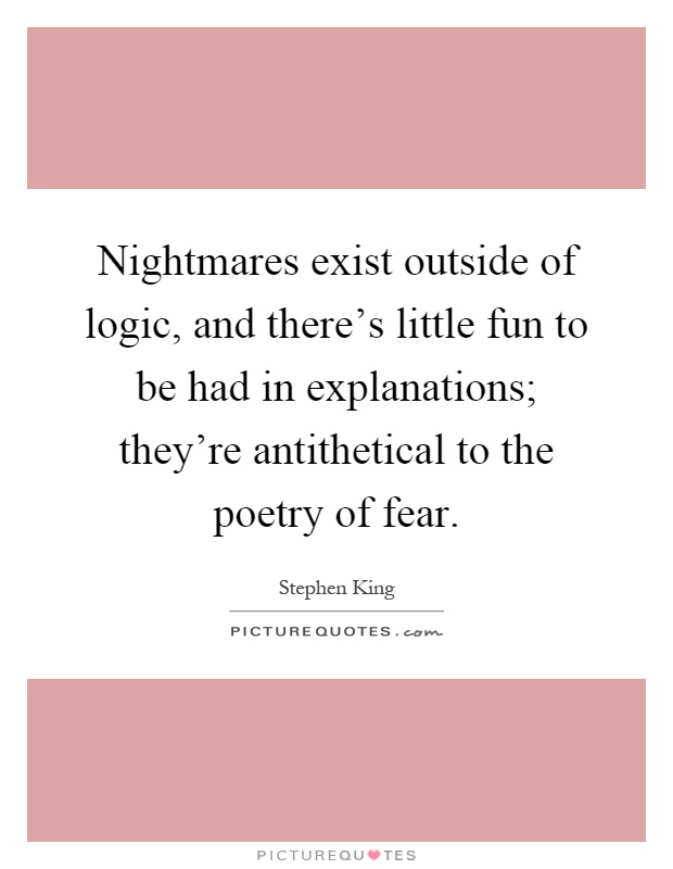 Nightmares exist outside of logic, and there's little fun to be had in explanations; they're antithetical to the poetry of fear Picture Quote #1