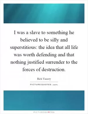 I was a slave to something he believed to be silly and superstitious: the idea that all life was worth defending and that nothing justified surrender to the forces of destruction Picture Quote #1