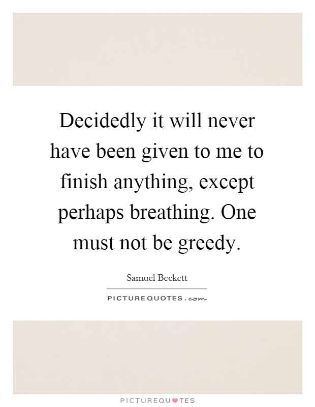 Decidedly it will never have been given to me to finish anything, except perhaps breathing. One must not be greedy Picture Quote #1
