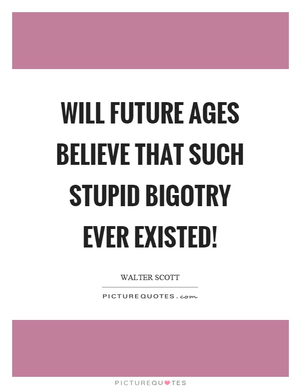 Will future ages believe that such stupid bigotry ever existed! Picture Quote #1