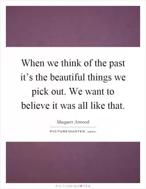 When we think of the past it’s the beautiful things we pick out. We want to believe it was all like that Picture Quote #1