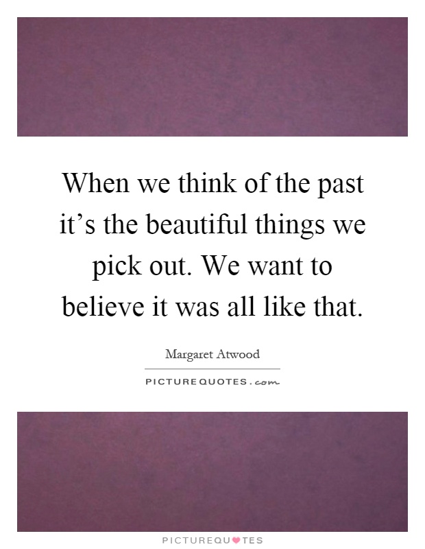 When we think of the past it's the beautiful things we pick out. We want to believe it was all like that Picture Quote #1
