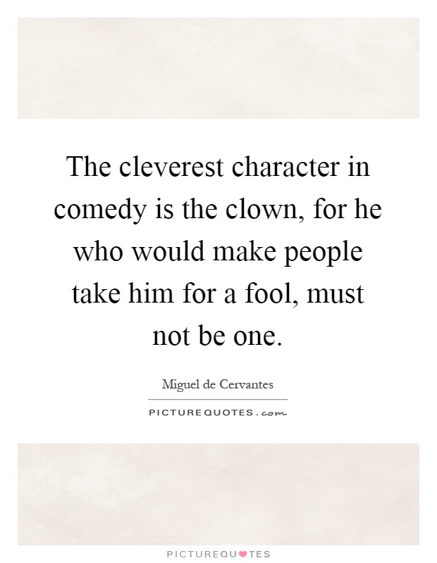 The cleverest character in comedy is the clown, for he who would make people take him for a fool, must not be one Picture Quote #1