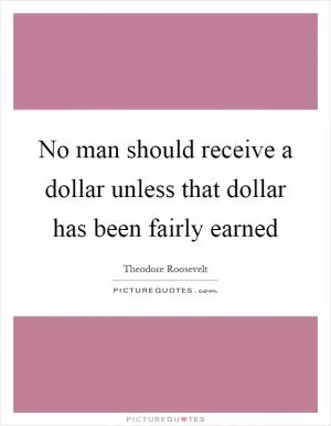 No man should receive a dollar unless that dollar has been fairly earned Picture Quote #1
