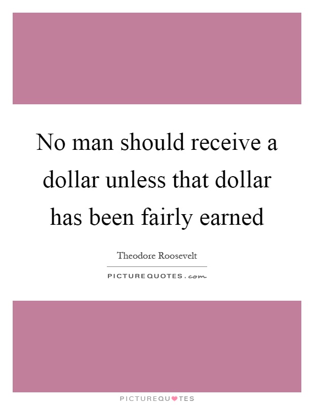 No man should receive a dollar unless that dollar has been fairly earned Picture Quote #1