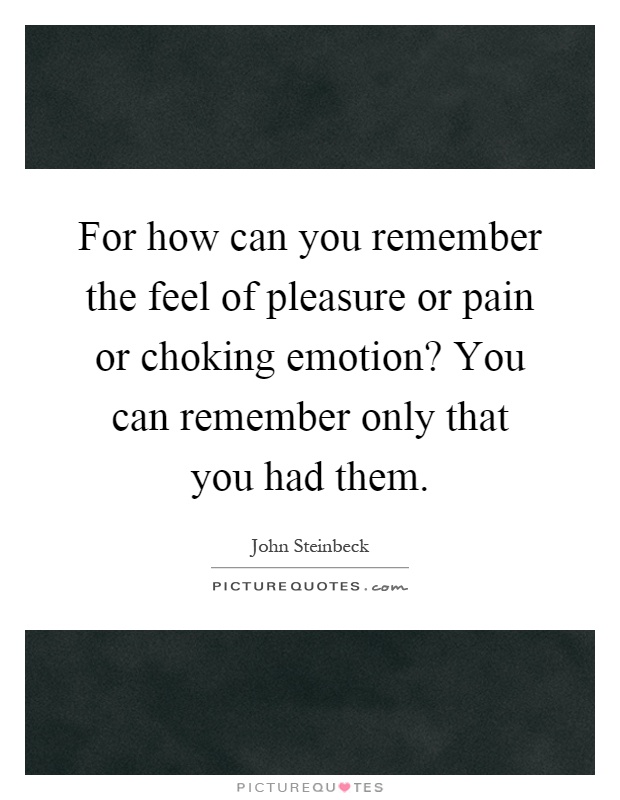 For how can you remember the feel of pleasure or pain or choking emotion? You can remember only that you had them Picture Quote #1