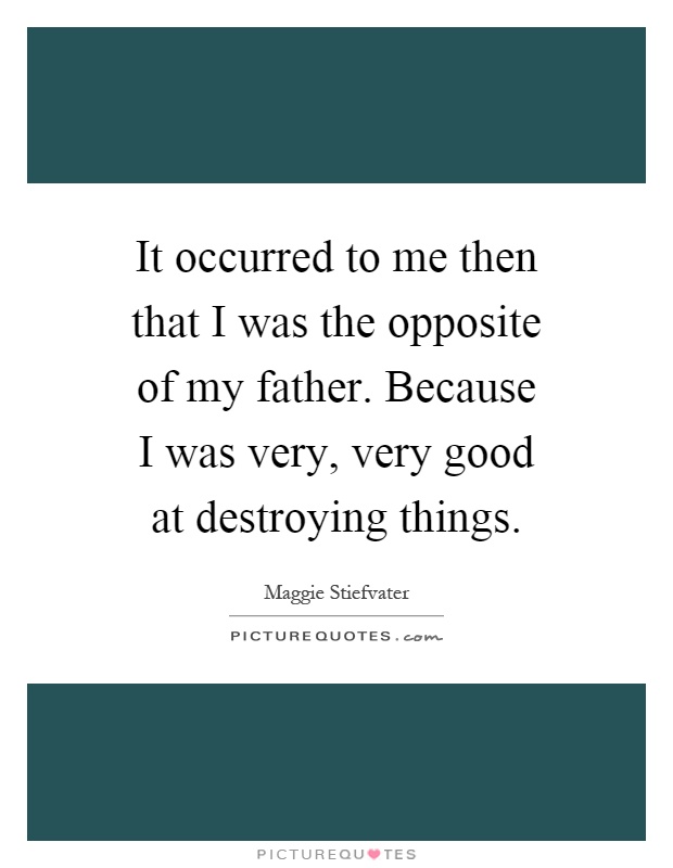 It occurred to me then that I was the opposite of my father. Because I was very, very good at destroying things Picture Quote #1