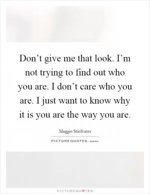 Don’t give me that look. I’m not trying to find out who you are. I don’t care who you are. I just want to know why it is you are the way you are Picture Quote #1