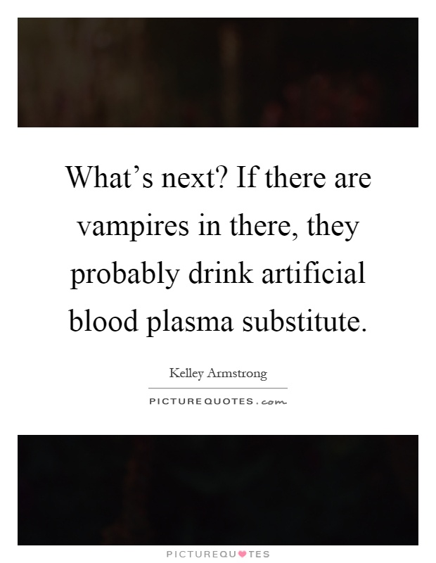 What's next? If there are vampires in there, they probably drink artificial blood plasma substitute Picture Quote #1