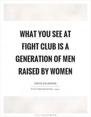What you see at fight club is a generation of men raised by women Picture Quote #1