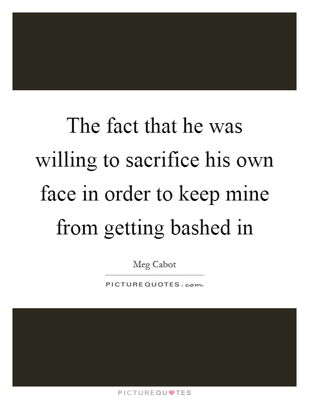 The fact that he was willing to sacrifice his own face in order to keep mine from getting bashed in Picture Quote #1