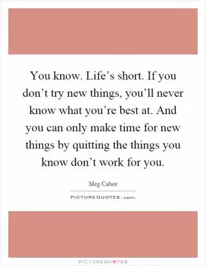 You know. Life’s short. If you don’t try new things, you’ll never know what you’re best at. And you can only make time for new things by quitting the things you know don’t work for you Picture Quote #1