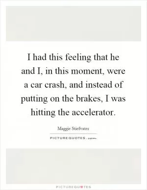 I had this feeling that he and I, in this moment, were a car crash, and instead of putting on the brakes, I was hitting the accelerator Picture Quote #1