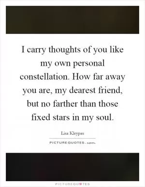 I carry thoughts of you like my own personal constellation. How far away you are, my dearest friend, but no farther than those fixed stars in my soul Picture Quote #1