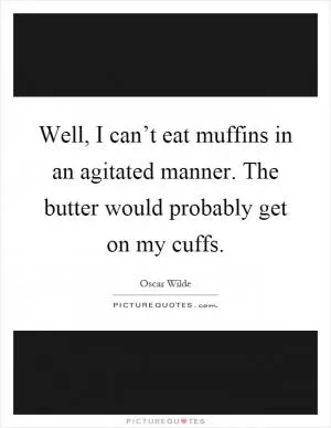 Well, I can’t eat muffins in an agitated manner. The butter would probably get on my cuffs Picture Quote #1