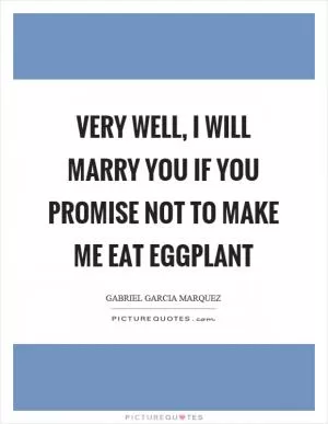 Very well, I will marry you if you promise not to make me eat eggplant Picture Quote #1