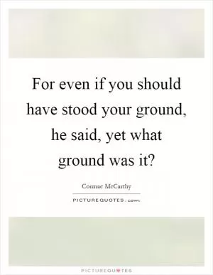 For even if you should have stood your ground, he said, yet what ground was it? Picture Quote #1